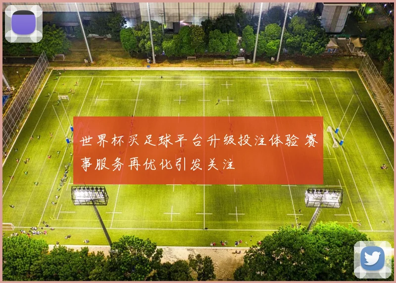 世界杯买足球平台升级投注体验 赛事服务再优化引发关注