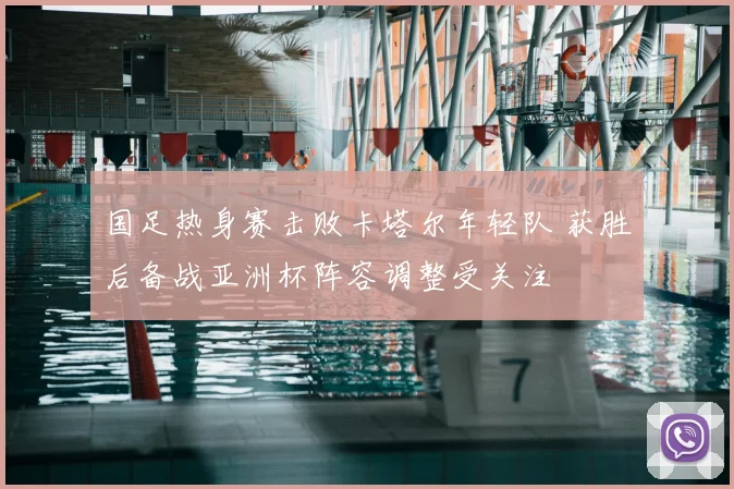 国足热身赛击败卡塔尔年轻队 获胜后备战亚洲杯阵容调整受关注
