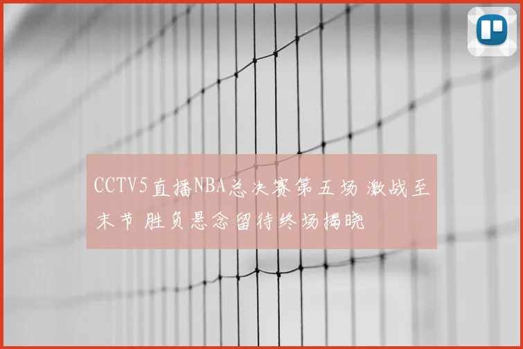 CCTV5直播NBA总决赛第五场 激战至末节 胜负悬念留待终场揭晓