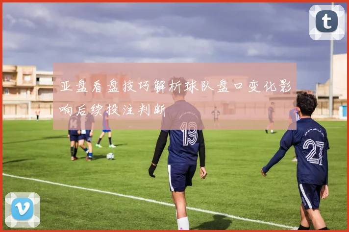 亚盘看盘技巧解析球队盘口变化影响后续投注判断