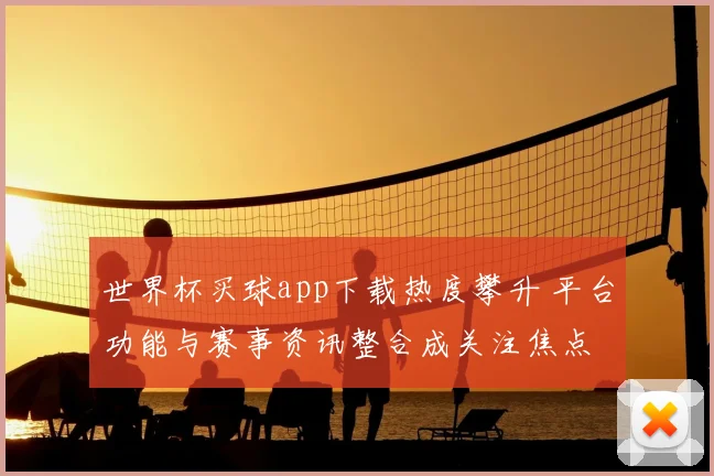 世界杯买球app下载热度攀升 平台功能与赛事资讯整合成关注焦点