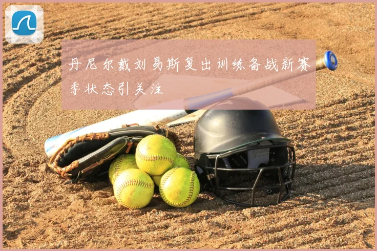 丹尼尔戴刘易斯复出训练备战新赛季状态引关注