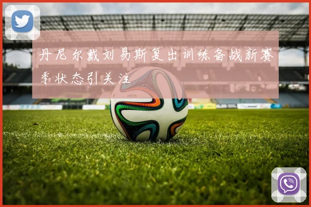 丹尼尔戴刘易斯复出训练备战新赛季状态引关注